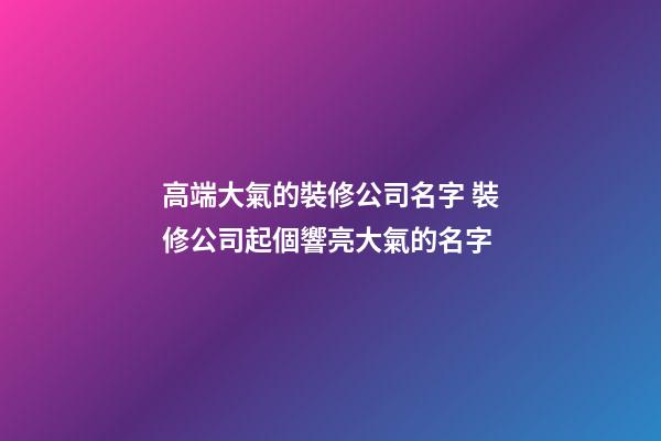 高端大氣的裝修公司名字 裝修公司起個響亮大氣的名字